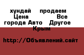 хундай 78 продаем › Цена ­ 650 000 - Все города Авто » Другое   . Крым